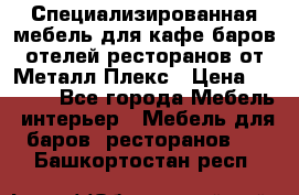 Специализированная мебель для кафе,баров,отелей,ресторанов от Металл Плекс › Цена ­ 5 000 - Все города Мебель, интерьер » Мебель для баров, ресторанов   . Башкортостан респ.